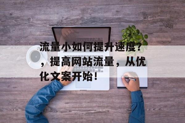 流量小如何提升速度?,提高网站流量,从优化文案开始! 流量小如何提升速度?,提高网站流量,从优化文案开始!