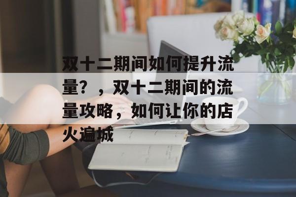 双十二期间如何提升流量?,双十二期间的流量攻略,如何让你的店火遍城 双十二期间如何提升流量?,双十二期间的流量攻略,如何让你的店火遍城