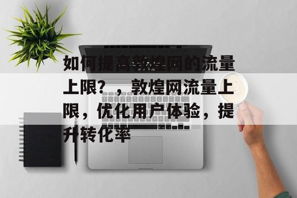 如何提高敦煌网的流量上限?,敦煌网流量上限,优化用户体验,提升转化率 如何提高敦煌网的流量上限?,敦煌网流量上限,优化用户体验,提升转化率