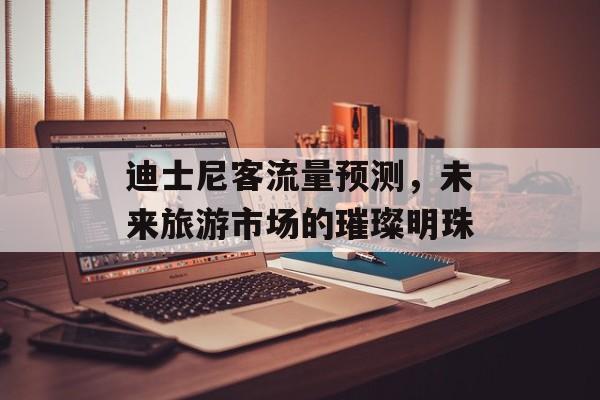 迪士尼客流量预测，未来旅游市场的璀璨明珠