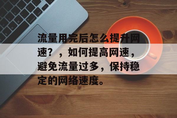 流量用完后怎么提升网速?,如何提高网速,避免流量过多,保持稳定的网络速度。 流量用完后怎么提升网速?,如何提高网速,避免流量过多,保持稳定的网络速度。