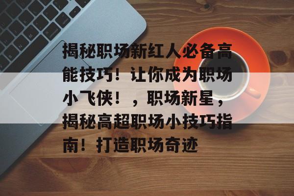 揭秘职场新红人必备高能技巧!让你成为职场小飞侠!,职场新星,揭秘高超职场小技巧指南!打造职场奇迹 揭秘职场新红人必备高能技巧!让你成为职场小飞侠!,职场新星,揭秘高超职场小技巧指南!打造职场奇迹