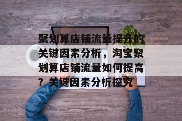 聚划算店铺流量提升的关键因素分析,淘宝聚划算店铺流量如何提高?关键因素分析探究 聚划算店铺流量提升的关键因素分析,淘宝聚划算店铺流量如何提高?关键因素分析探究