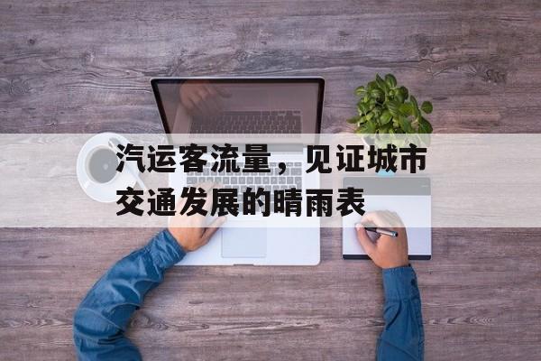 汽运客流量,见证城市交通发展的晴雨表 汽运客流量,见证城市交通发展的晴雨表