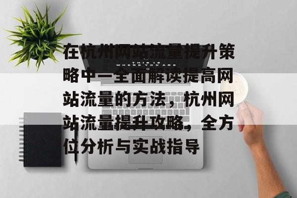 在杭州网站流量提升策略中—全面解读提高网站流量的方法,杭州网站流量提升攻略,全方位分析与实战指导 在杭州网站流量提升策略中—全面解读提高网站流量的方法,杭州网站流量提升攻略,全方位分析与实战指导