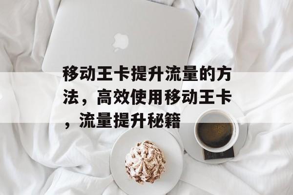 移动王卡提升流量的方法,高效使用移动王卡,流量提升秘籍 移动王卡提升流量的方法,高效使用移动王卡,流量提升秘籍
