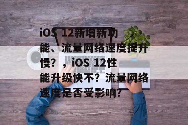 iOS 12新增新功能、流量网络速度提升慢?,iOS 12性能升级快不?流量网络速度是否受影响? iOS 12新增新功能、流量网络速度提升慢?,iOS 12性能升级快不?流量网络速度是否受影响?