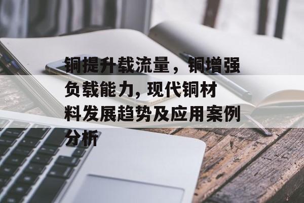 铜提升载流量,铜增强负载能力, 现代铜材料发展趋势及应用案例分析 铜提升载流量,铜增强负载能力, 现代铜材料发展趋势及应用案例分析