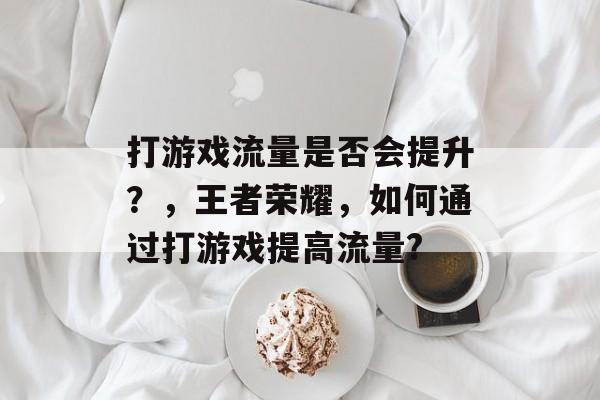 打游戏流量是否会提升?,王者荣耀,如何通过打游戏提高流量? 打游戏流量是否会提升?,王者荣耀,如何通过打游戏提高流量?