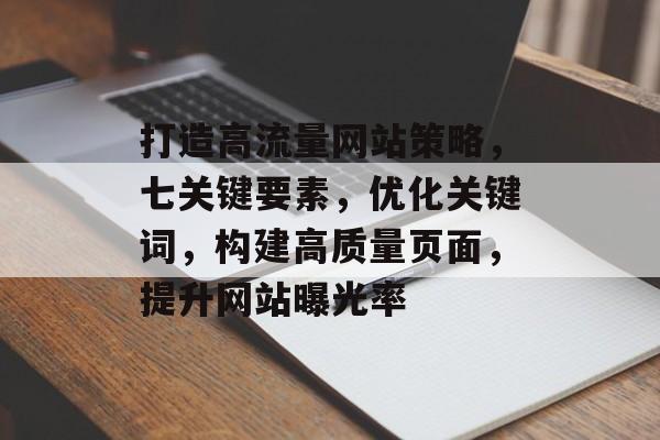 打造高流量网站策略，七关键要素，优化关键词，构建高质量页面，提升网站曝光率