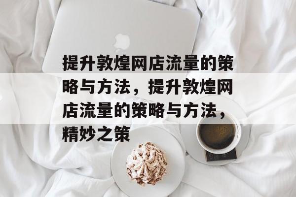 提升敦煌网店流量的策略与方法,提升敦煌网店流量的策略与方法,精妙之策 提升敦煌网店流量的策略与方法,提升敦煌网店流量的策略与方法,精妙之策