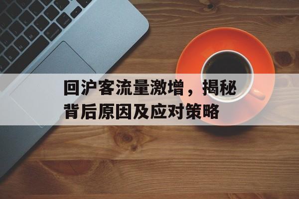 回沪客流量激增,揭秘背后原因及应对策略 回沪客流量激增,揭秘背后原因及应对策略