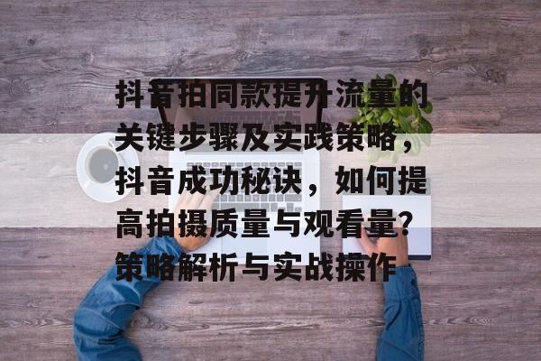 抖音拍同款提升流量的关键步骤及实践策略,抖音成功秘诀,如何提高拍摄质量与观看量?策略解析与实战操作 抖音拍同款提升流量的关键步骤及实践策略,抖音成功秘诀,如何提高拍摄质量与观看量?策略解析与实战操作