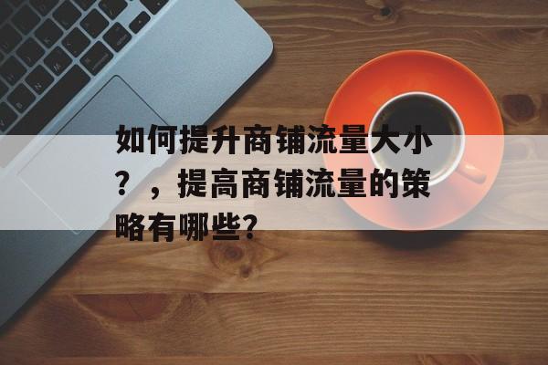 如何提升商铺流量大小？，提高商铺流量的策略有哪些？
