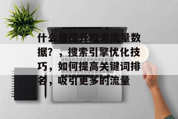 什么是提升搜索流量数据?,搜索引擎优化技巧,如何提高关键词排名,吸引更多的流量 什么是提升搜索流量数据?,搜索引擎优化技巧,如何提高关键词排名,吸引更多的流量