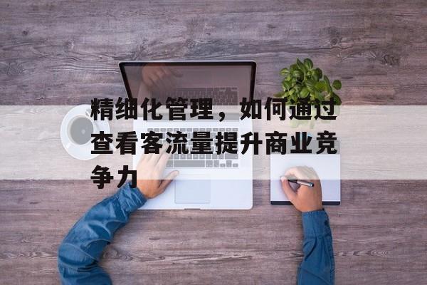 精细化管理,如何通过查看客流量提升商业竞争力 精细化管理,如何通过查看客流量提升商业竞争力