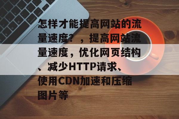 怎样才能提高网站的流量速度?,提高网站流量速度,优化网页结构、减少HTTP请求、使用CDN加速和压缩图片等 怎样才能提高网站的流量速度?,提高网站流量速度,优化网页结构、减少HTTP请求、使用CDN加速和压缩图片等