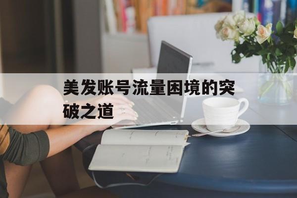 美发账号流量困境的突破之道 美发账号流量困境的突破之道