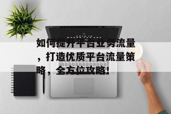 如何提升平台业务流量,打造优质平台流量策略,全方位攻略! 如何提升平台业务流量,打造优质平台流量策略,全方位攻略!