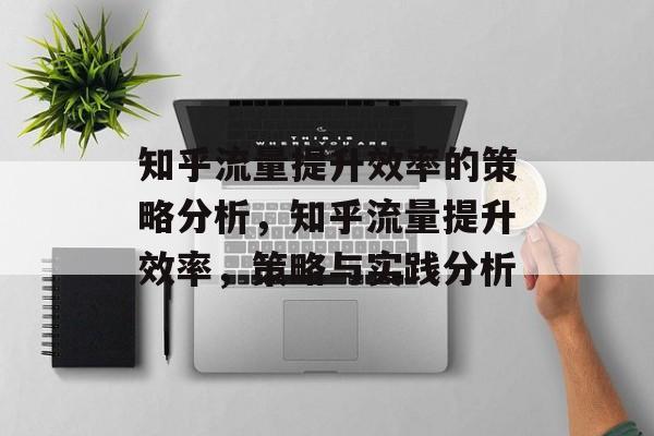 知乎流量提升效率的策略分析,知乎流量提升效率,策略与实践分析 知乎流量提升效率的策略分析,知乎流量提升效率,策略与实践分析