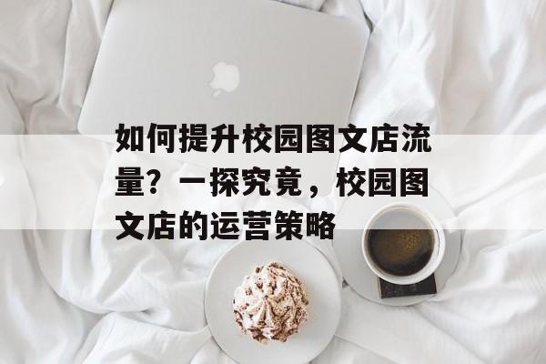 如何提升校园图文店流量?一探究竟,校园图文店的运营策略 如何提升校园图文店流量?一探究竟,校园图文店的运营策略