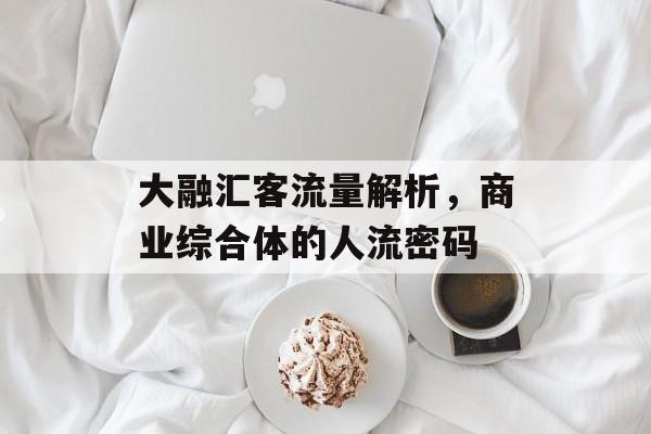 大融汇客流量解析,商业综合体的人流密码 大融汇客流量解析,商业综合体的人流密码