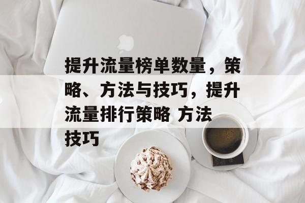 提升流量榜单数量,策略、方法与技巧,提升流量排行策略 方法 技巧 提升流量榜单数量,策略、方法与技巧,提升流量排行策略 方法 技巧