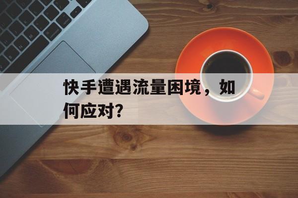 快手遭遇流量困境，如何应对？
