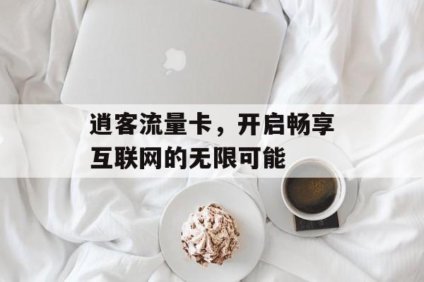 逍客流量卡,开启畅享互联网的无限可能 逍客流量卡,开启畅享互联网的无限可能