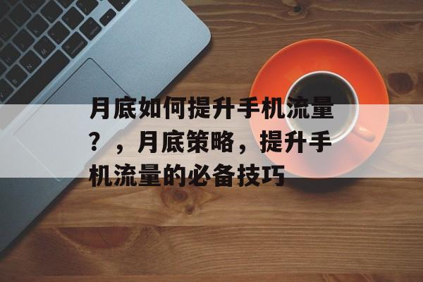 月底如何提升手机流量?,月底策略,提升手机流量的必备技巧 月底如何提升手机流量?,月底策略,提升手机流量的必备技巧