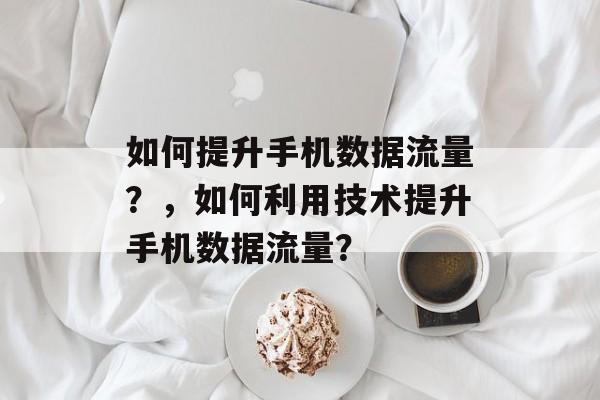 如何提升手机数据流量?,如何利用技术提升手机数据流量? 如何提升手机数据流量?,如何利用技术提升手机数据流量?