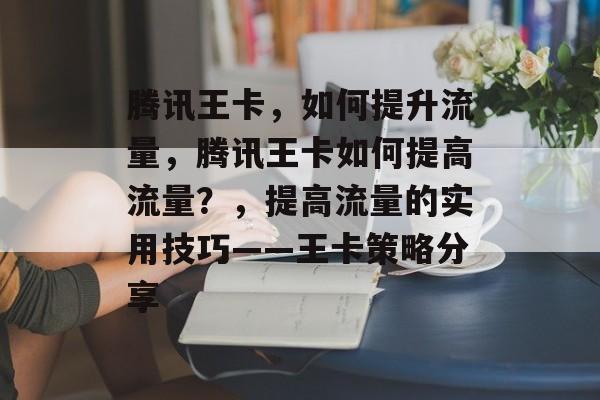 腾讯王卡,如何提升流量,腾讯王卡如何提高流量?,提高流量的实用技巧——王卡策略分享 腾讯王卡,如何提升流量,腾讯王卡如何提高流量?,提高流量的实用技巧——王卡策略分享