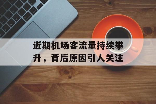 近期机场客流量持续攀升，背后原因引人关注