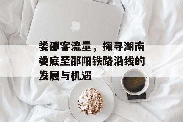 娄邵客流量,探寻湖南娄底至邵阳铁路沿线的发展与机遇 娄邵客流量,探寻湖南娄底至邵阳铁路沿线的发展与机遇