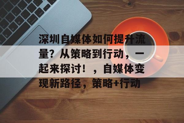 深圳自媒体如何提升流量?从策略到行动,一起来探讨!,自媒体变现新路径,策略+行动 深圳自媒体如何提升流量?从策略到行动,一起来探讨!,自媒体变现新路径,策略+行动