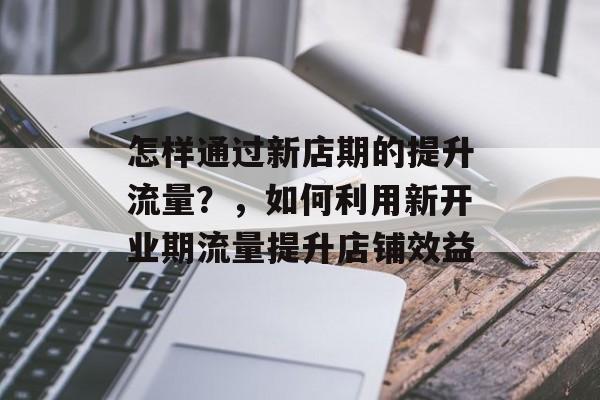 怎样通过新店期的提升流量?,如何利用新开业期流量提升店铺效益 怎样通过新店期的提升流量?,如何利用新开业期流量提升店铺效益