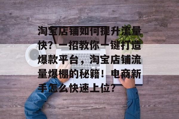淘宝店铺如何提升流量快？一招教你一键打造爆款平台，淘宝店铺流量爆棚的秘籍！电商新手怎么快速上位？