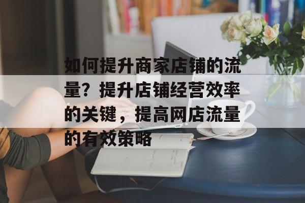 如何提升商家店铺的流量?提升店铺经营效率的关键,提高网店流量的有效策略 如何提升商家店铺的流量?提升店铺经营效率的关键,提高网店流量的有效策略