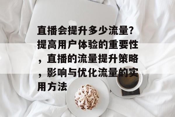 直播会提升多少流量?提高用户体验的重要性,直播的流量提升策略,影响与优化流量的实用方法 直播会提升多少流量?提高用户体验的重要性,直播的流量提升策略,影响与优化流量的实用方法