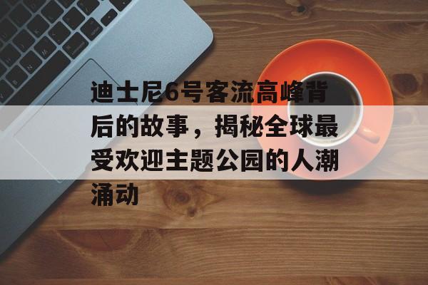 迪士尼6号客流高峰背后的故事,揭秘全球最受欢迎主题公园的人潮涌动 迪士尼6号客流高峰背后的故事,揭秘全球最受欢迎主题公园的人潮涌动