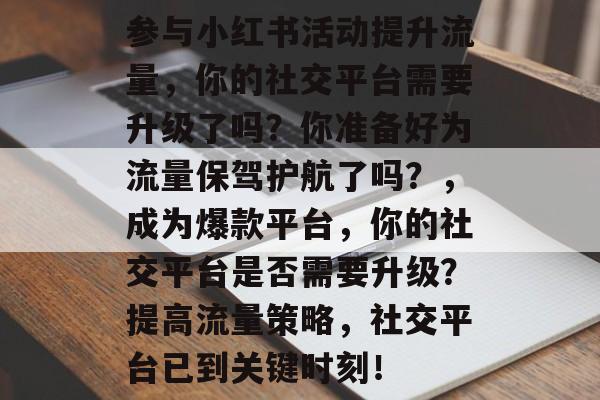 参与小红书活动提升流量，你的社交平台需要升级了吗？你准备好为流量保驾护航了吗？，成为爆款平台，你的社交平台是否需要升级？提高流量策略，社交平台已到关键时刻！