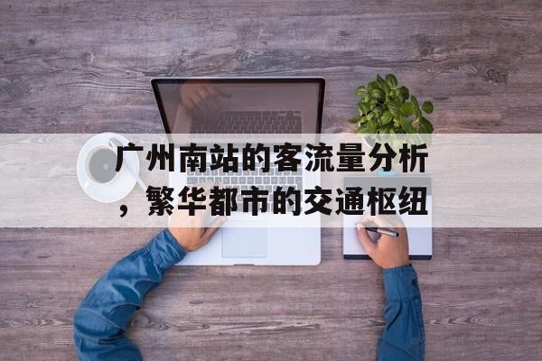 广州南站的客流量分析，繁华都市的交通枢纽