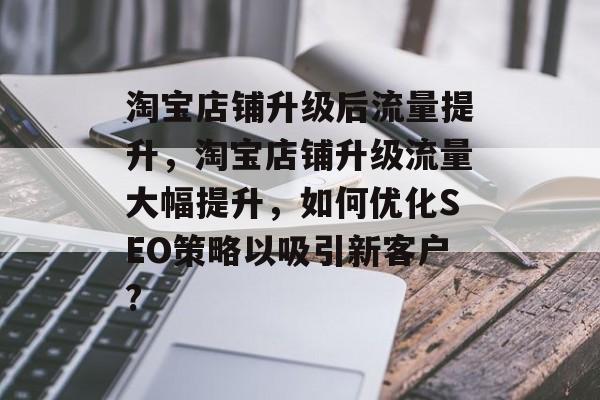 淘宝店铺升级后流量提升，淘宝店铺升级流量大幅提升，如何优化SEO策略以吸引新客户?