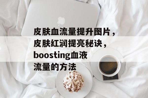 皮肤血流量提升图片,皮肤红润提亮秘诀, boosting血液流量的方法 皮肤血流量提升图片,皮肤红润提亮秘诀, boosting血液流量的方法
