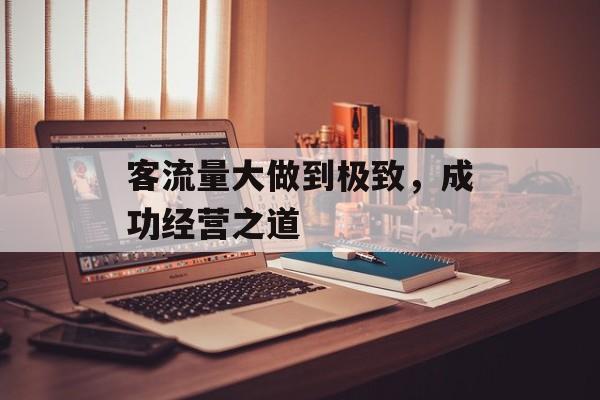 客流量大做到极致,成功经营之道 客流量大做到极致,成功经营之道