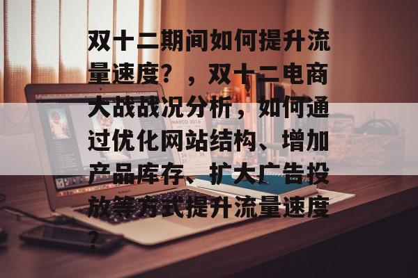 双十二期间如何提升流量速度?,双十二电商大战战况分析,如何通过优化网站结构、增加产品库存、扩大广告投放等方式提升流量速度? 双十二期间如何提升流量速度?,双十二电商大战战况分析,如何通过优化网站结构、增加产品库存、扩大广告投放等方式提升流量速度?