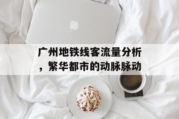 广州地铁线客流量分析,繁华都市的动脉脉动 广州地铁线客流量分析,繁华都市的动脉脉动