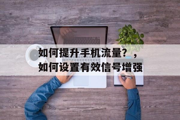 如何提升手机流量?,如何设置有效信号增强 如何提升手机流量?,如何设置有效信号增强