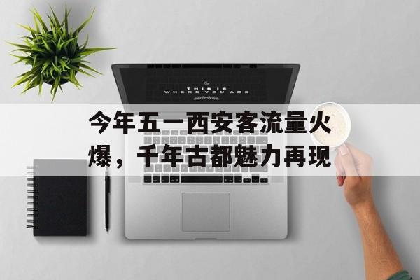 今年五一西安客流量火爆,千年古都魅力再现 今年五一西安客流量火爆,千年古都魅力再现