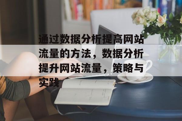 通过数据分析提高网站流量的方法,数据分析提升网站流量,策略与实践 通过数据分析提高网站流量的方法,数据分析提升网站流量,策略与实践